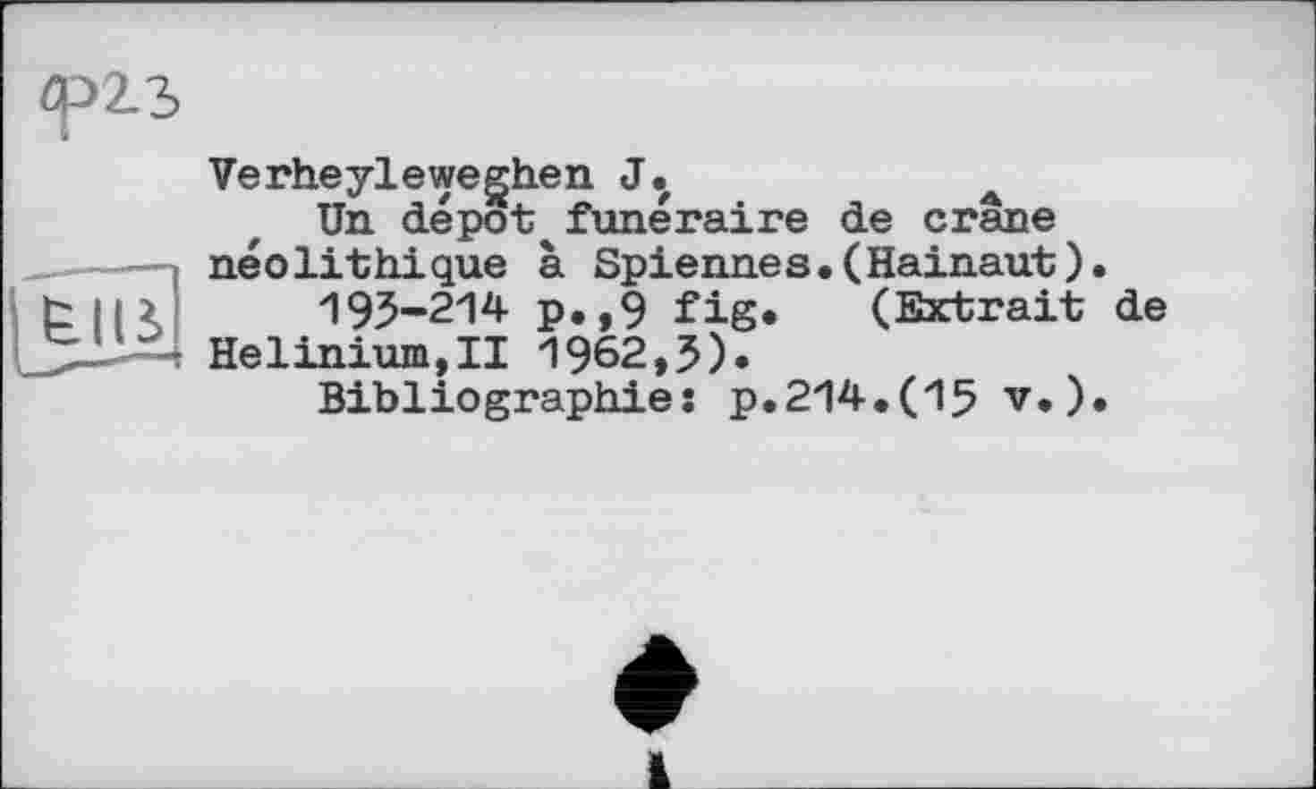 ﻿Verheyleweghen J.
Un dépota funéraire de crâne néolithique à Spiennes.(Hainaut).
193-214 p.,9 fig* (Extrait de
Helinium,!! 1962,3)*
Bibliographie: p.214.(15 v.).